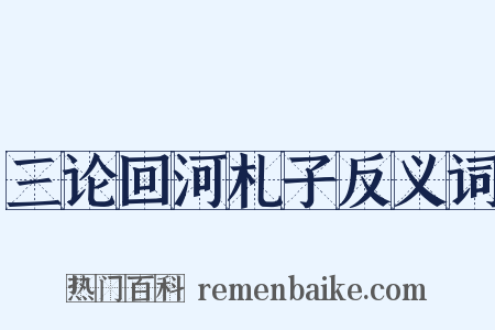 三论回河札子反义词是什么意思的图片